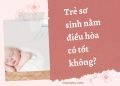 Trẻ sơ sinh nằm điều hòa có tốt không?